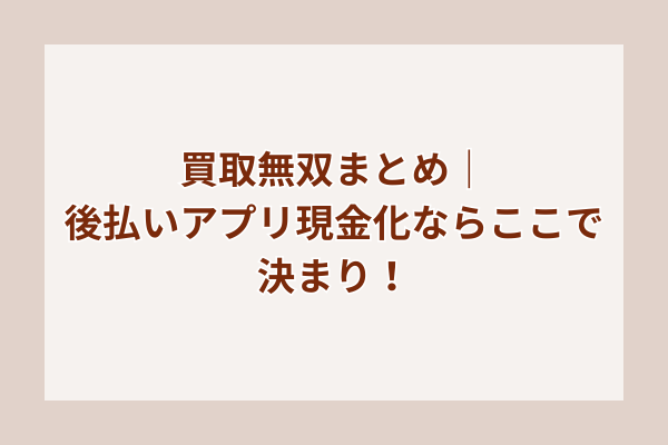 買取無双まとめ|後払いアプリ現金化ならここで決まり!